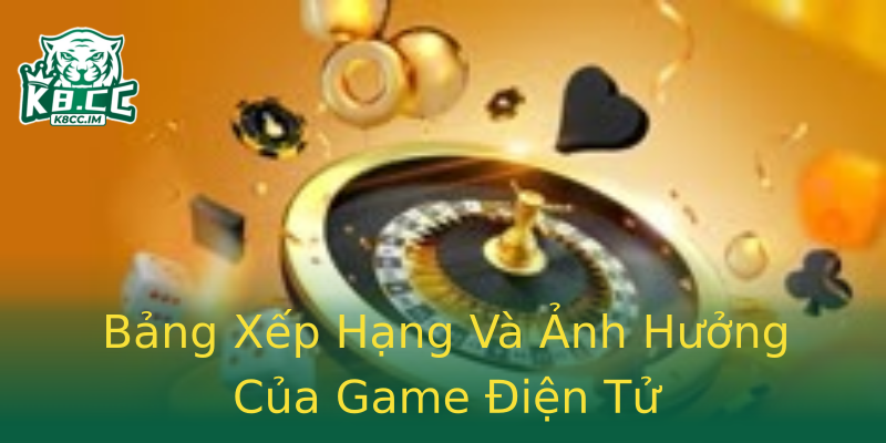Bảng Xếp Hạng Và Ảnh Hưởng Của Game Điện Tử Bảng Xếp Hạng Và Ảnh Hưởng Của Game Điện Tử