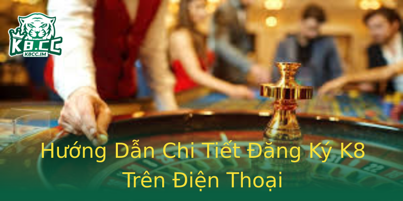 Hướng Dẫn Chi Tiết Đăng Ký K8 Trên Điện Thoại Hướng Dẫn Chi Tiết Đăng Ký K8 Trên Điện Thoại