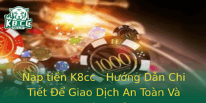 Nap Tien K8Cc Huong Dan Chi Tiet E Giao Dich An Toan Va Hieu Qua